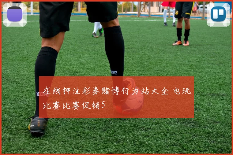 在线押注彩券赌博行为站大全 电玩比赛比赛促销5