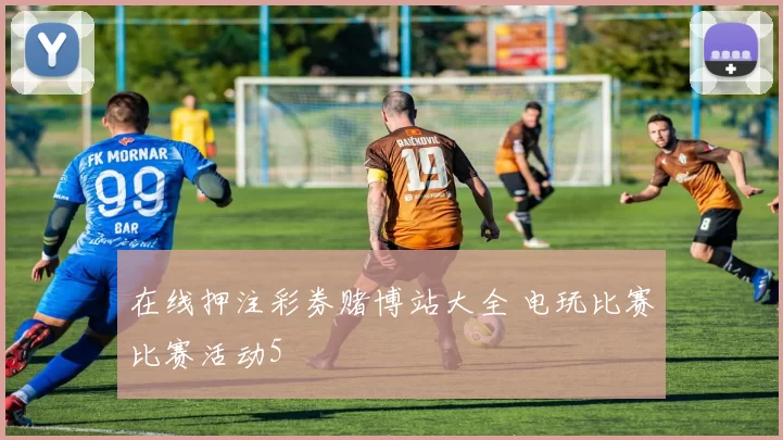 在线押注彩券赌博站大全 电玩比赛比赛活动5