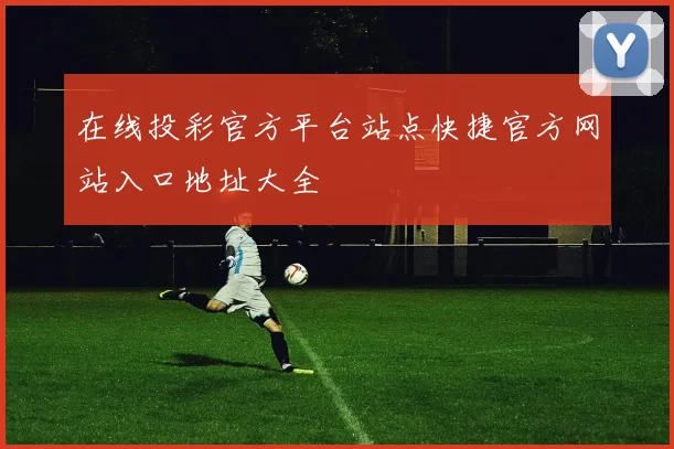 在线投彩官方平台站点快捷官方网站入口地址大全