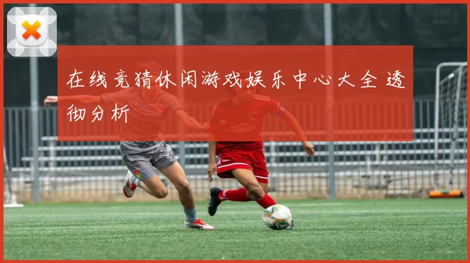 在线竞猜休闲游戏娱乐中心大全 透彻分析