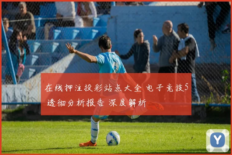 在线押注投彩站点大全 电子竞技5 透彻分析报告 深度解析