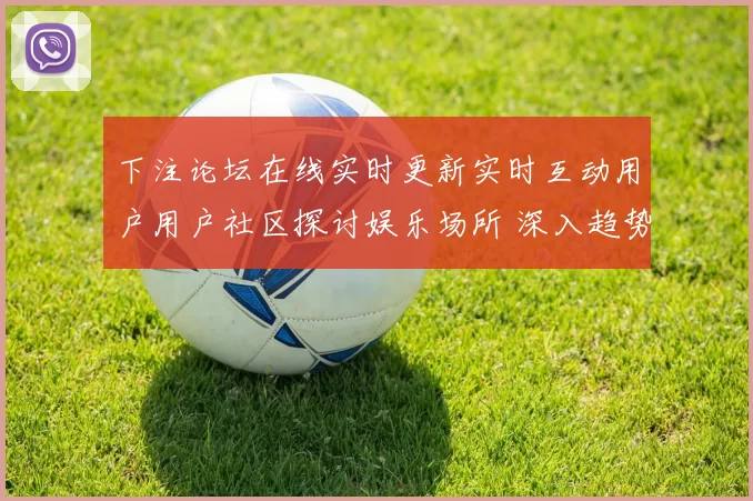 下注论坛在线实时更新实时互动用户用户社区探讨娱乐场所 深入趋势分析