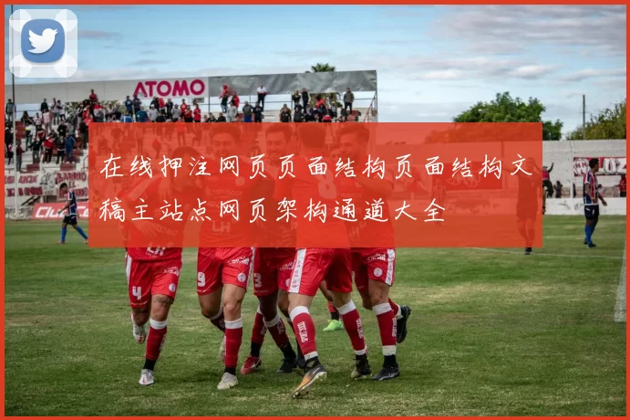 在线押注网页页面结构页面结构文稿主站点网页架构通道大全