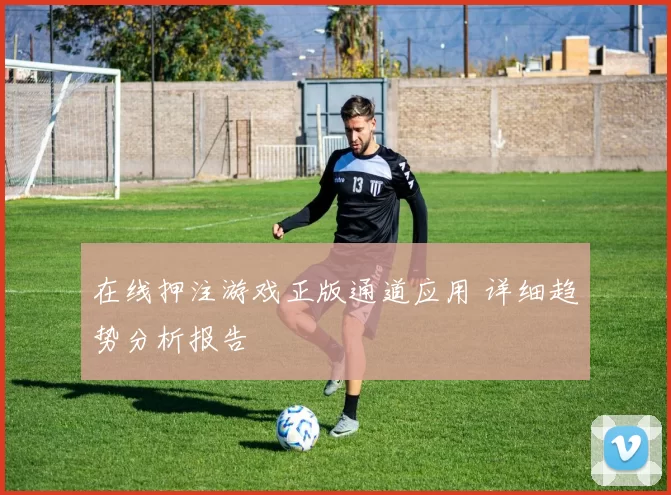 在线押注游戏正版通道应用 详细趋势分析报告